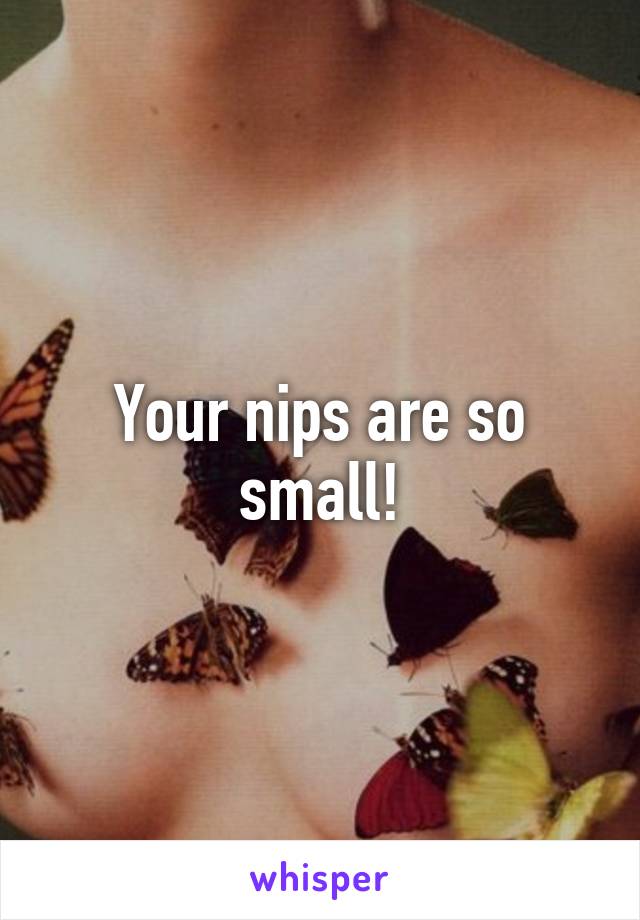 Your nips are so small!