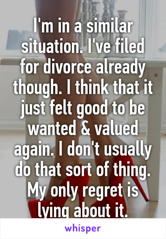 I'm in a similar situation. I've filed for divorce already though. I think that it just felt good to be wanted & valued again. I don't usually do that sort of thing. My only regret is lying about it.
