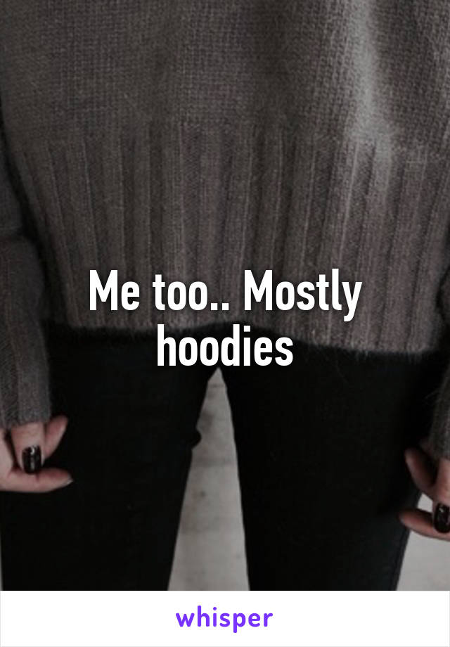Me too.. Mostly hoodies
