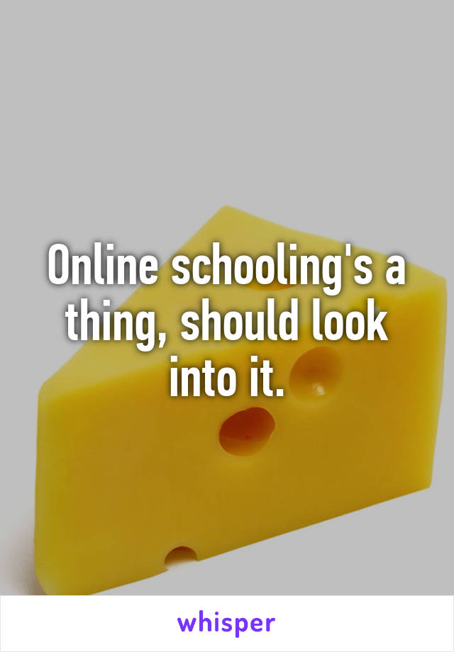 Online schooling's a thing, should look into it.