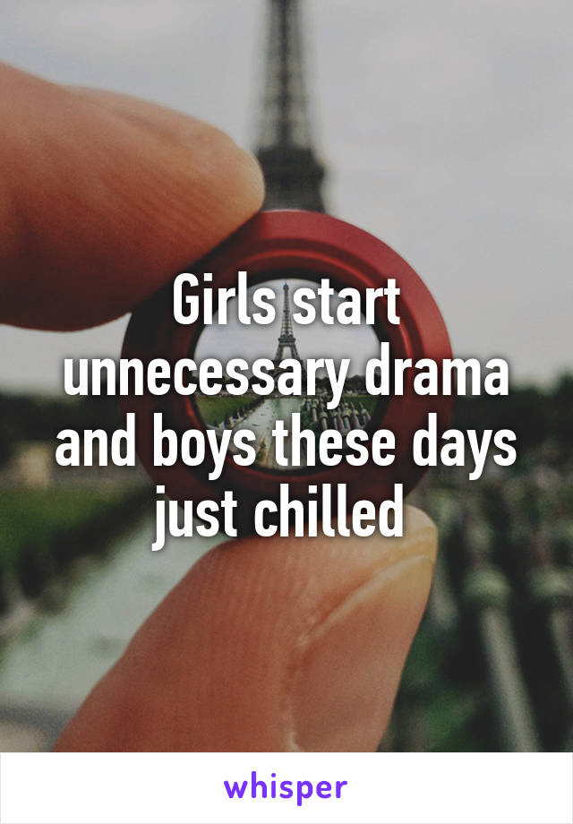 Girls start unnecessary drama and boys these days just chilled 