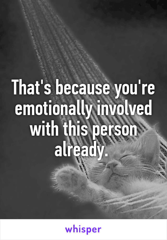 That's because you're emotionally involved with this person already. 