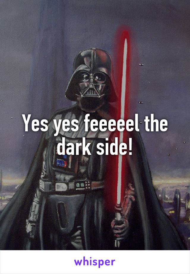 Yes yes feeeeel the dark side!