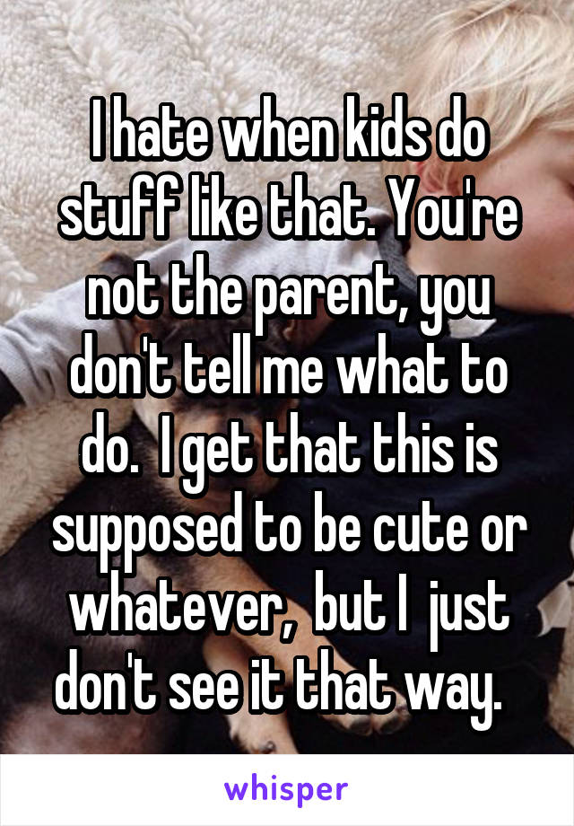 I hate when kids do stuff like that. You're not the parent, you don't tell me what to do.  I get that this is supposed to be cute or whatever,  but I  just don't see it that way.  