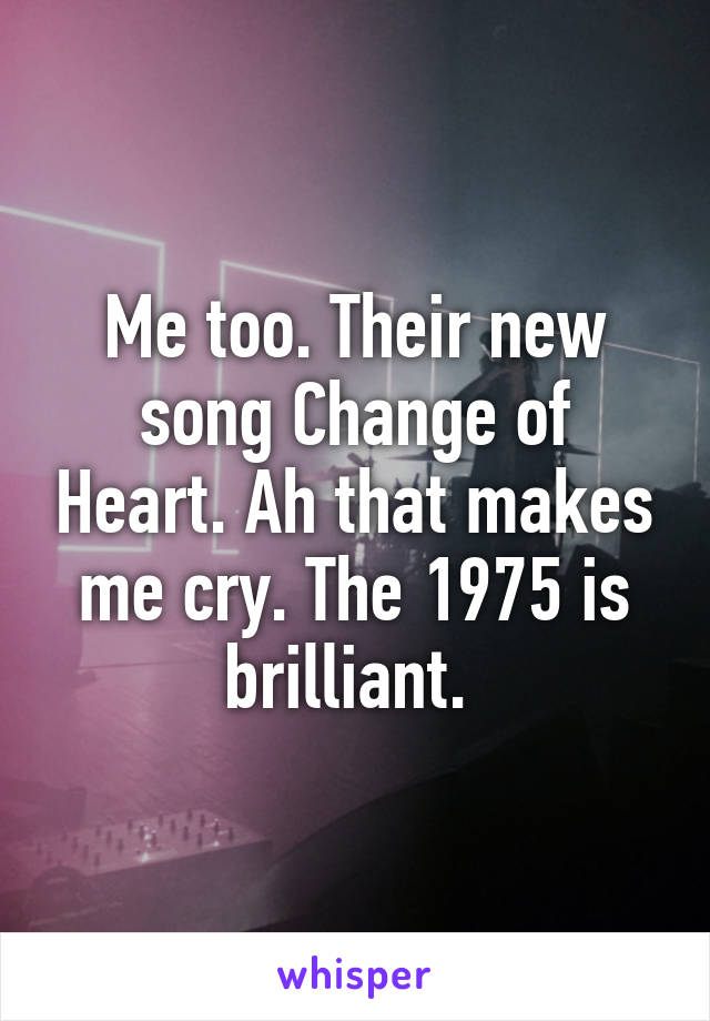 Me too. Their new song Change of Heart. Ah that makes me cry. The 1975 is brilliant. 