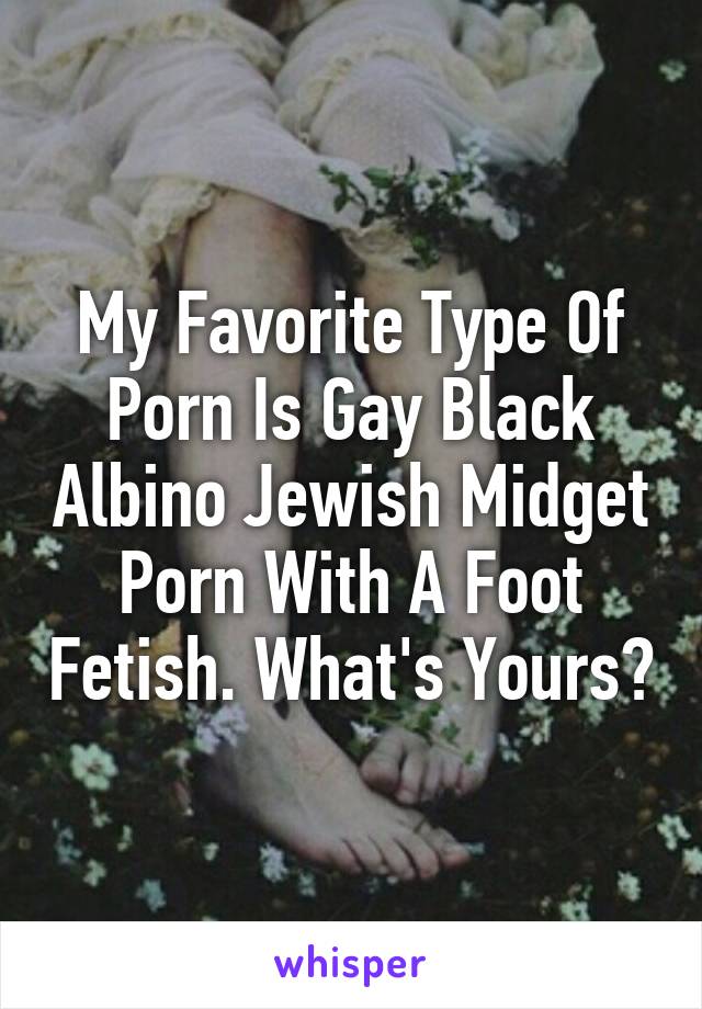 Albino Gay Porn - My Favorite Type Of Porn Is Gay Black Albino Jewish Midget Porn With A Foot  Fetish.