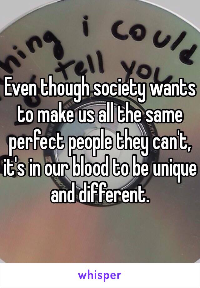 Even though society wants to make us all the same perfect people they can't, it's in our blood to be unique and different. 