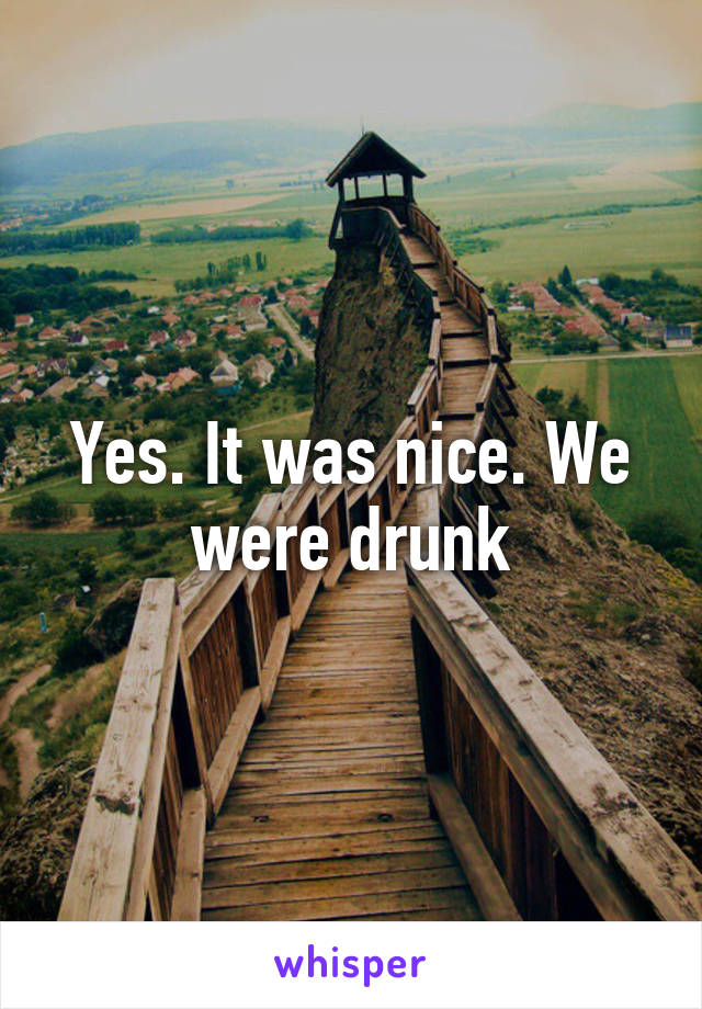 Yes. It was nice. We were drunk