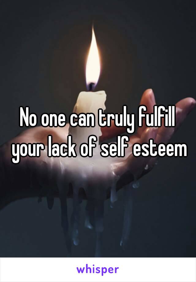 No one can truly fulfill your lack of self esteem