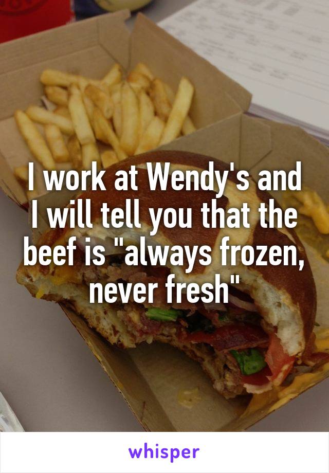 I work at Wendy's and I will tell you that the beef is "always frozen, never fresh"