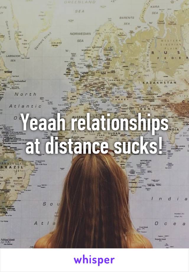 Yeaah relationships at distance sucks!