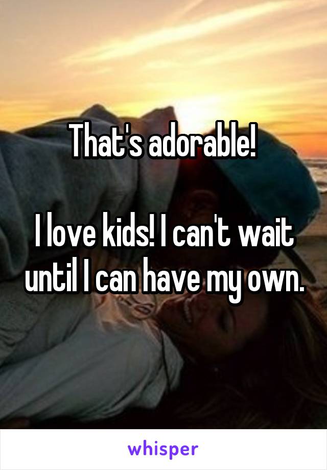 That's adorable! 

I love kids! I can't wait until I can have my own. 
