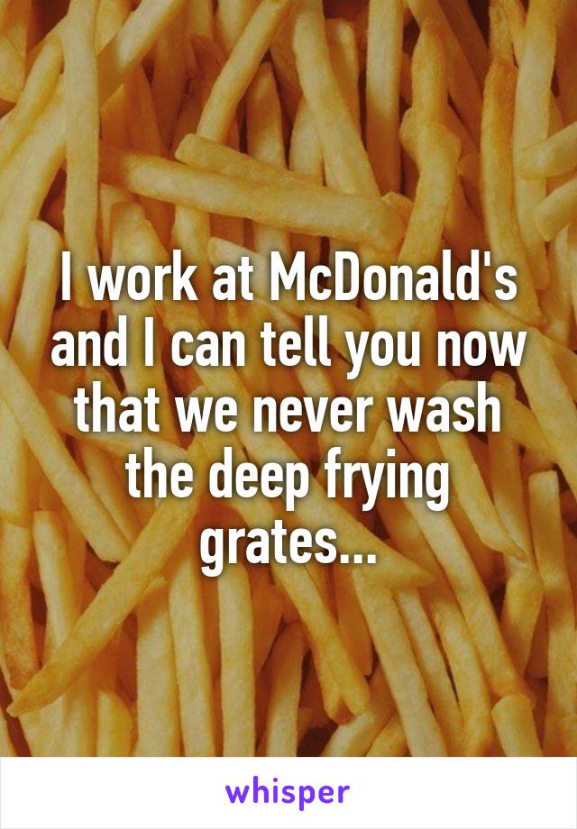I work at McDonald's and I can tell you now that we never wash the deep frying grates...