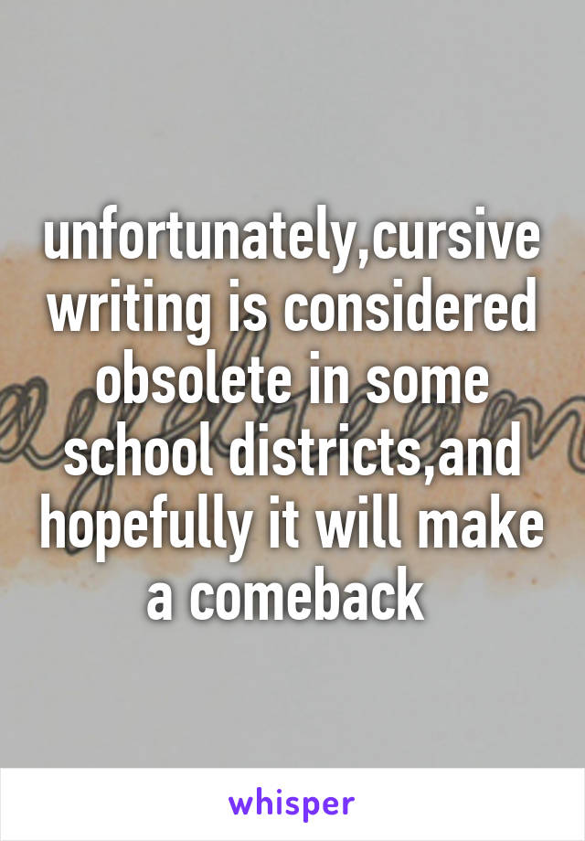 unfortunately,cursive writing is considered obsolete in some school districts,and hopefully it will make a comeback 