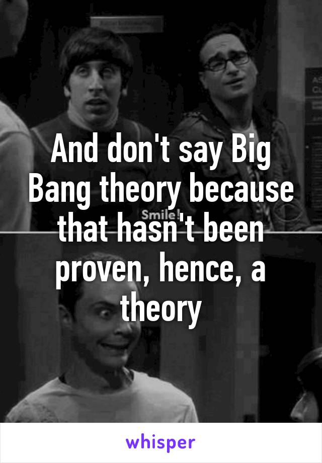 And don't say Big Bang theory because that hasn't been proven, hence, a theory