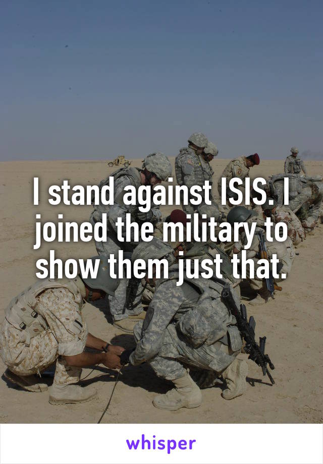 I stand against ISIS. I joined the military to show them just that.