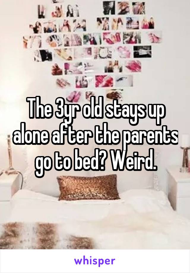 The 3yr old stays up alone after the parents go to bed? Weird.