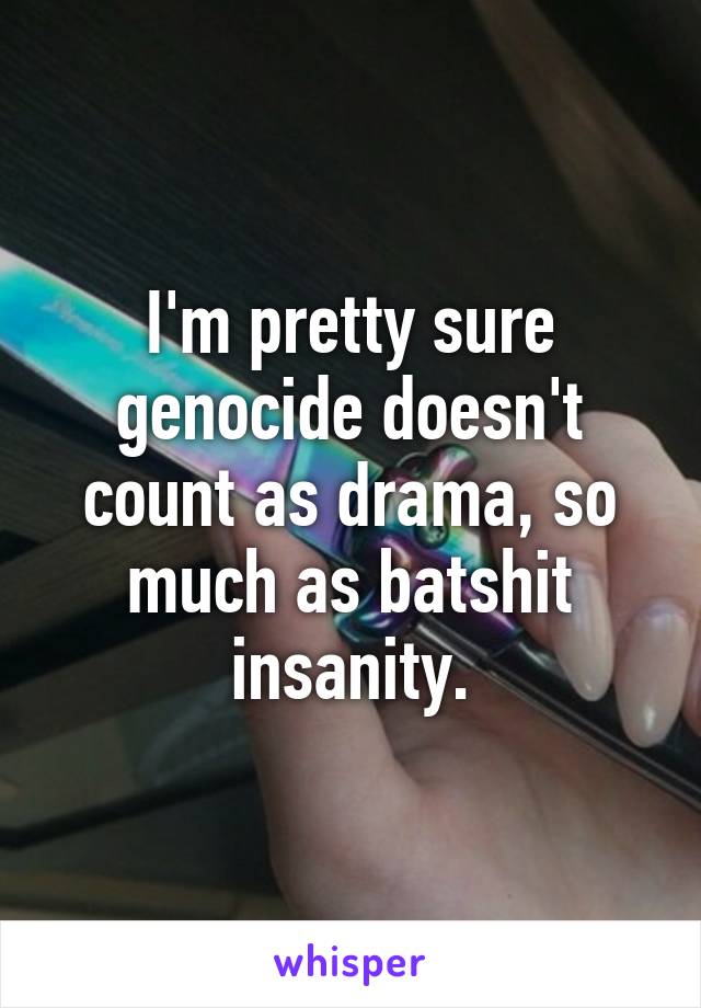 I'm pretty sure genocide doesn't count as drama, so much as batshit insanity.