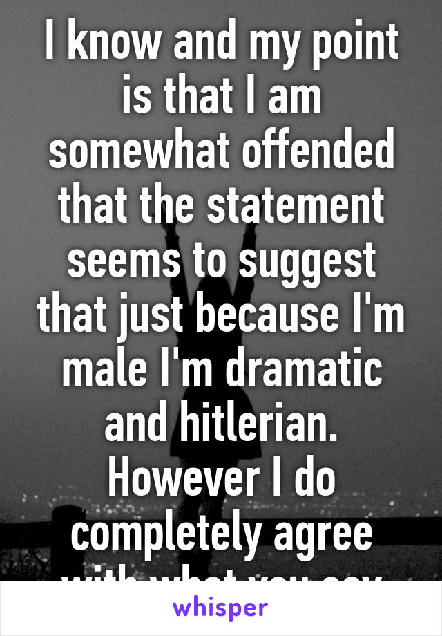 I know and my point is that I am somewhat offended that the statement seems to suggest that just because I'm male I'm dramatic and hitlerian. However I do completely agree with what you say