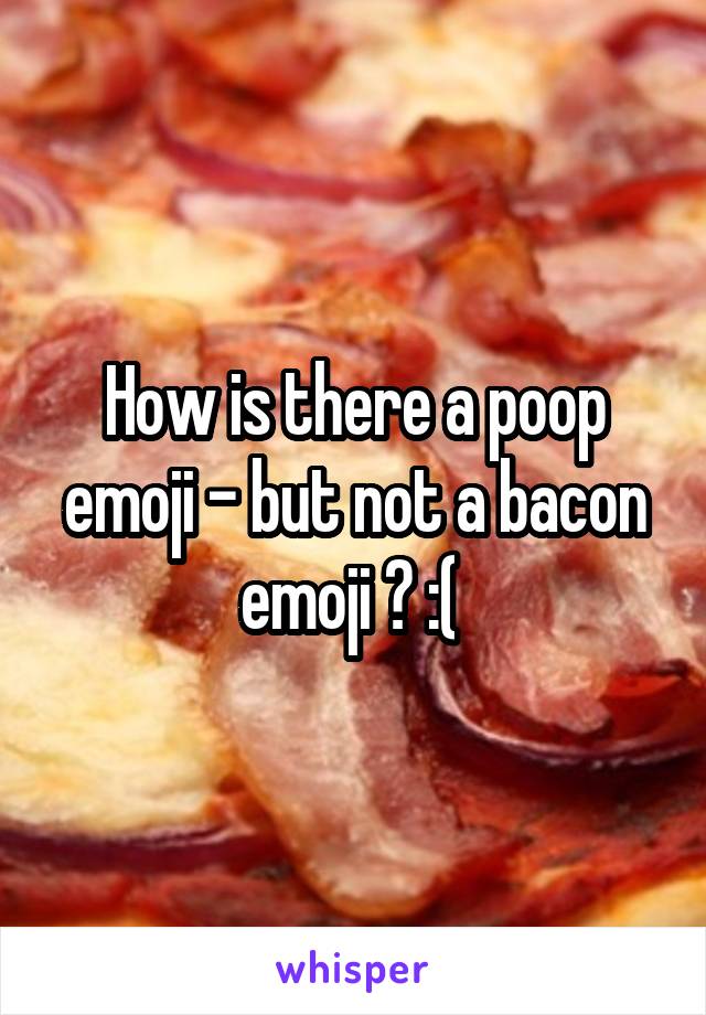 How is there a poop emoji - but not a bacon emoji ? :( 