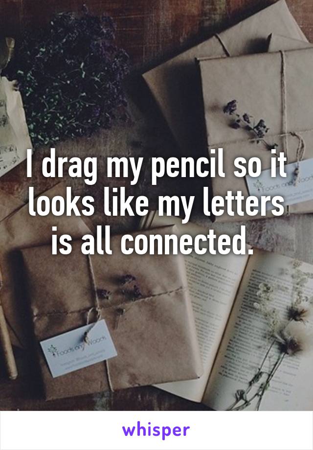 I drag my pencil so it looks like my letters is all connected. 
