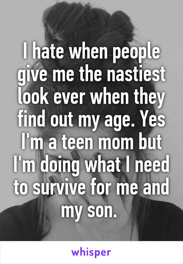 I hate when people give me the nastiest look ever when they find out my age. Yes I'm a teen mom but I'm doing what I need to survive for me and my son. 