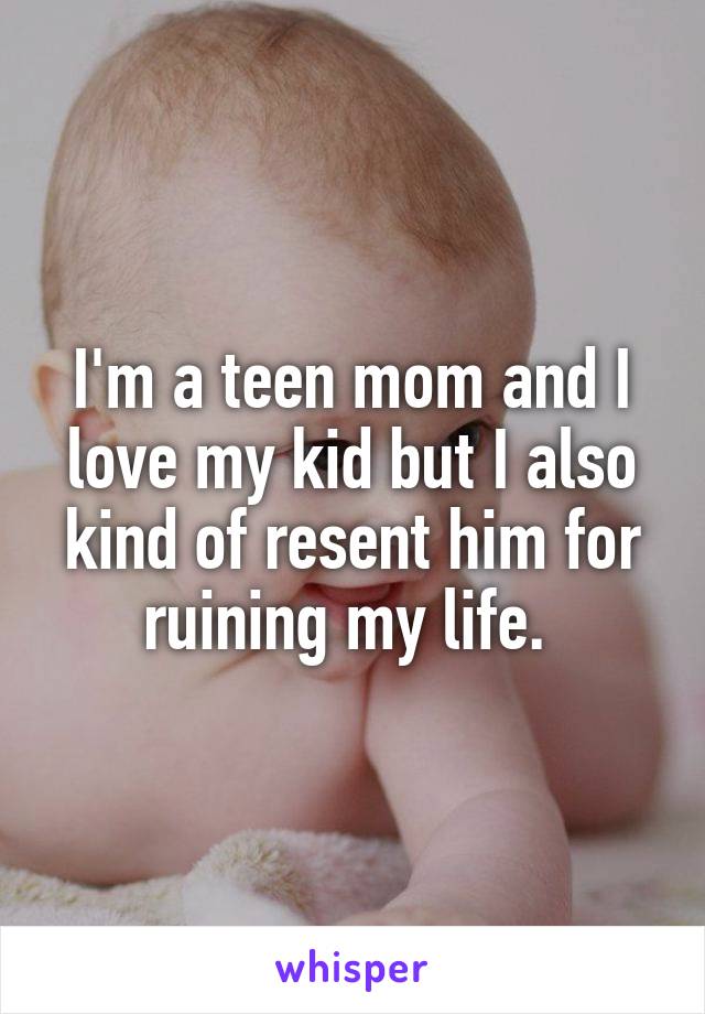 I'm a teen mom and I love my kid but I also kind of resent him for ruining my life. 