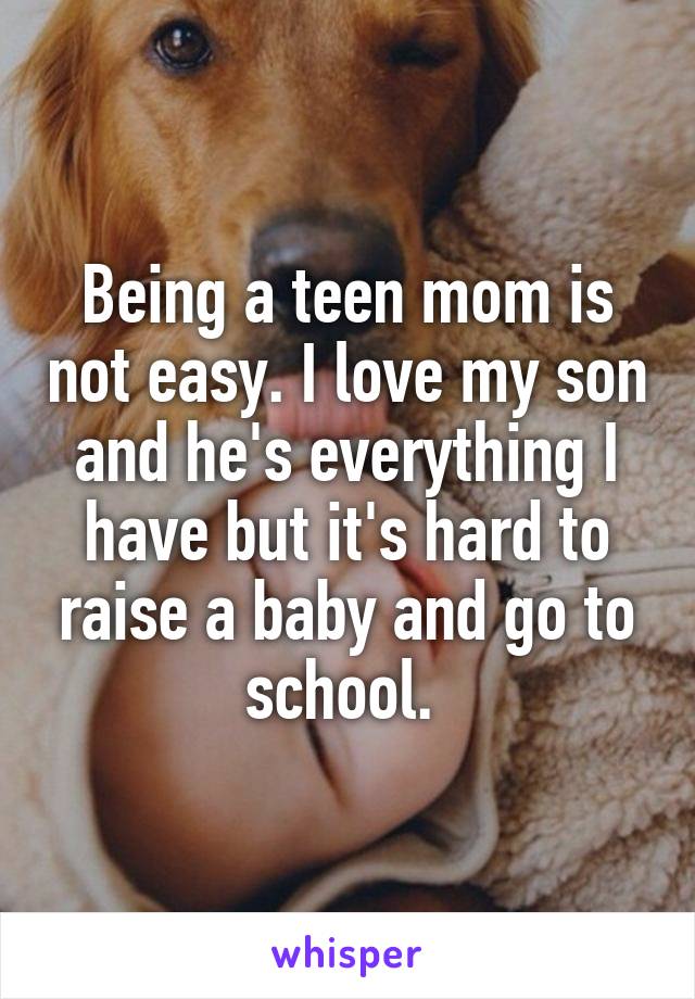 Being a teen mom is not easy. I love my son and he's everything I have but it's hard to raise a baby and go to school. 
