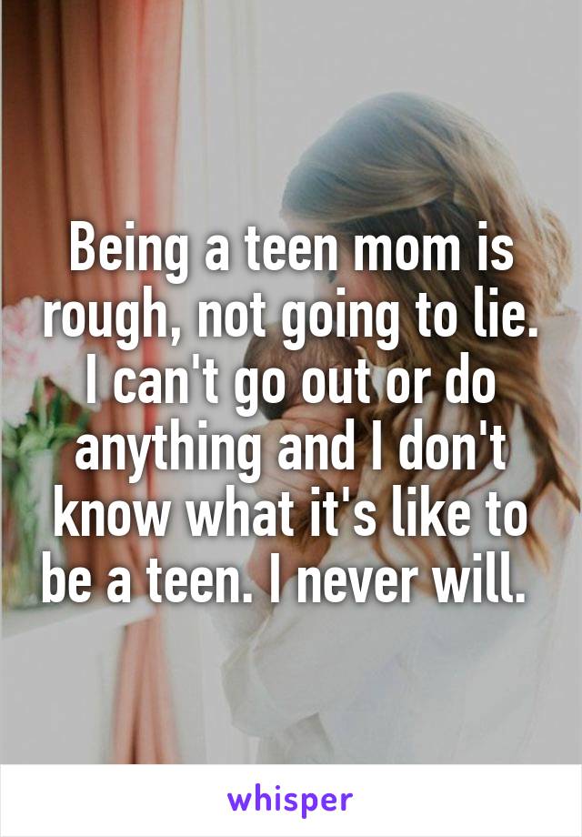 Being a teen mom is rough, not going to lie. I can't go out or do anything and I don't know what it's like to be a teen. I never will. 