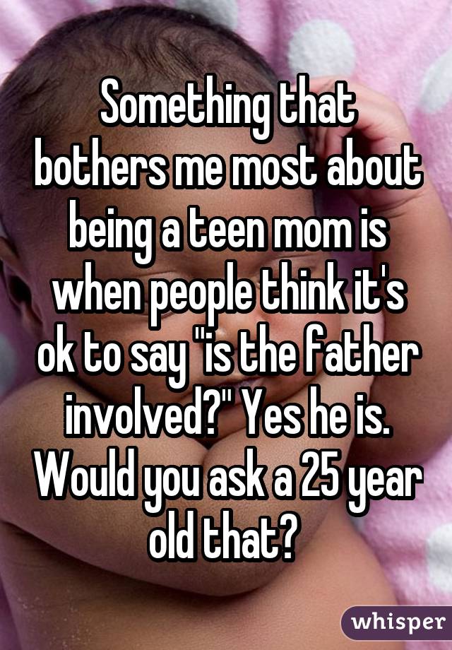 Something that bothers me most about being a teen mom is when people think
it