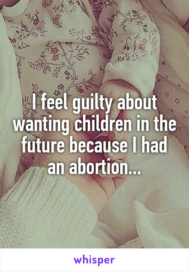 I feel guilty about wanting children in the future because I had an abortion...