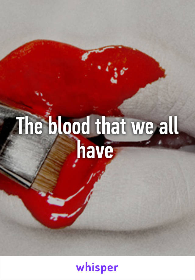 The blood that we all have 