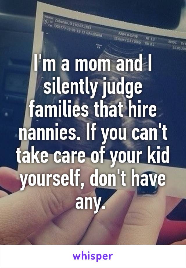 I'm a mom and I silently judge families that hire nannies. If you can't take care of your kid yourself, don't have any. 