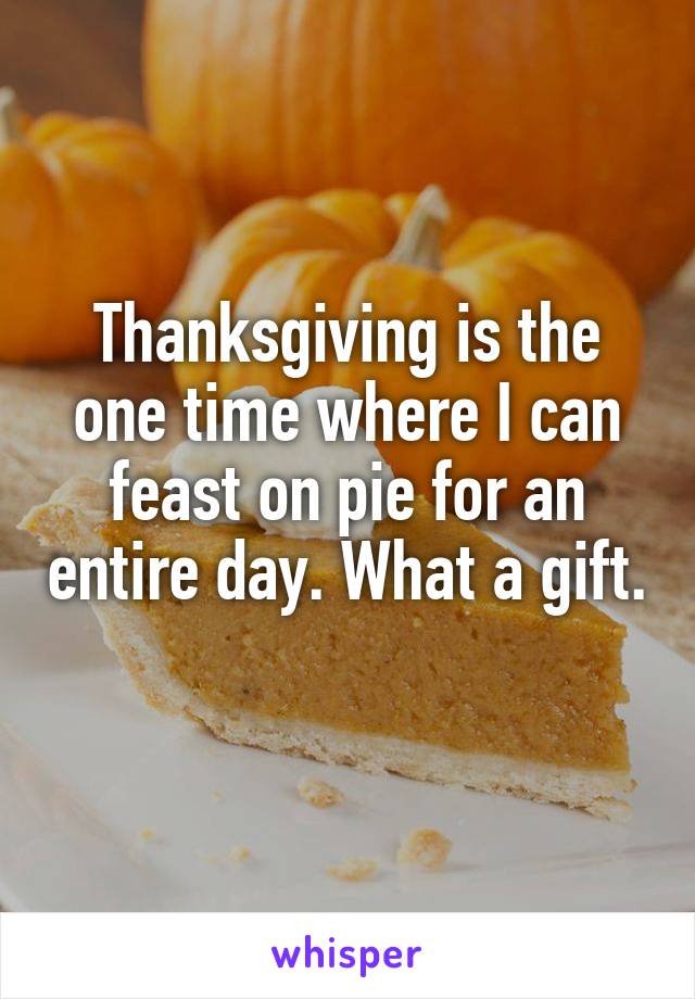 Thanksgiving is the one time where I can feast on pie for an entire day. What a gift. 