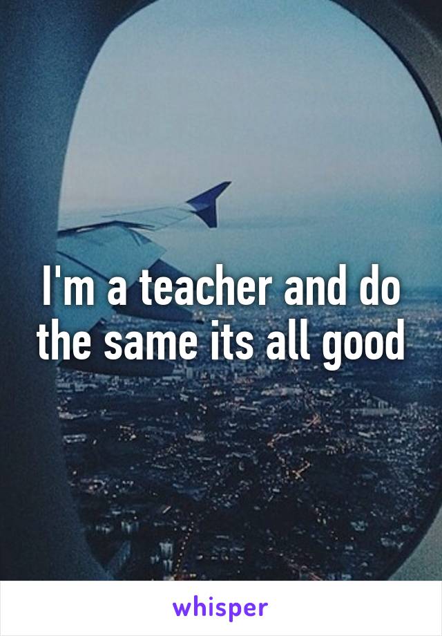 I'm a teacher and do the same its all good