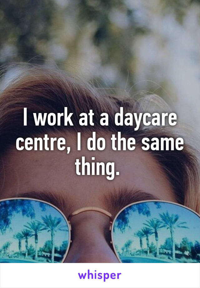 I work at a daycare centre, I do the same thing. 