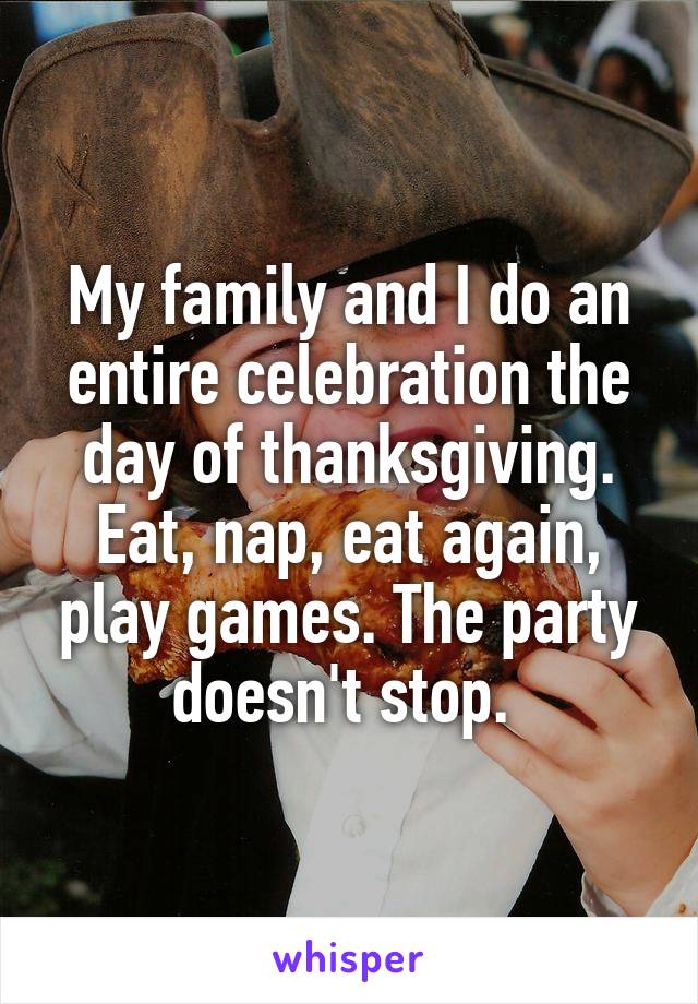 My family and I do an entire celebration the day of thanksgiving. Eat, nap, eat again, play games. The party doesn't stop. 