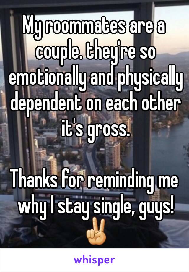 My roommates are a couple. they're so emotionally and physically dependent on each other it's gross.

Thanks for reminding me why I stay single, guys! ✌