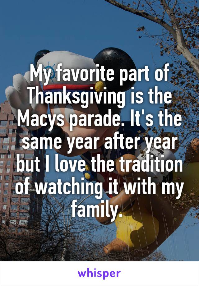 My favorite part of Thanksgiving is the Macys parade. It's the same year after year but I love the tradition of watching it with my family. 