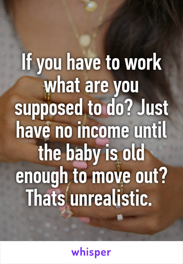 If you have to work what are you supposed to do? Just have no income until the baby is old enough to move out? Thats unrealistic. 