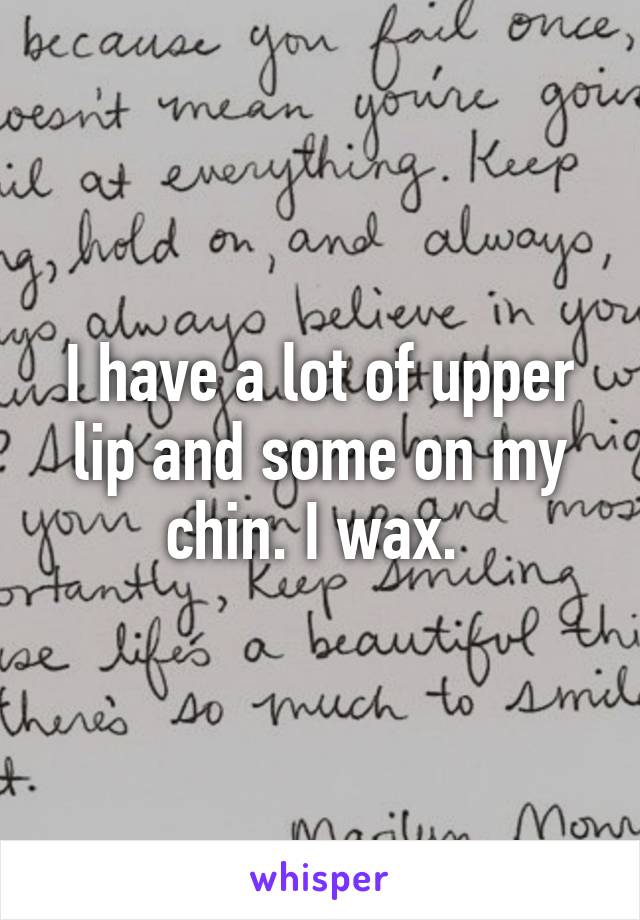 I have a lot of upper lip and some on my chin. I wax. 