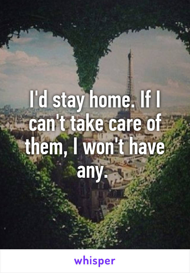 I'd stay home. If I can't take care of them, I won't have any. 