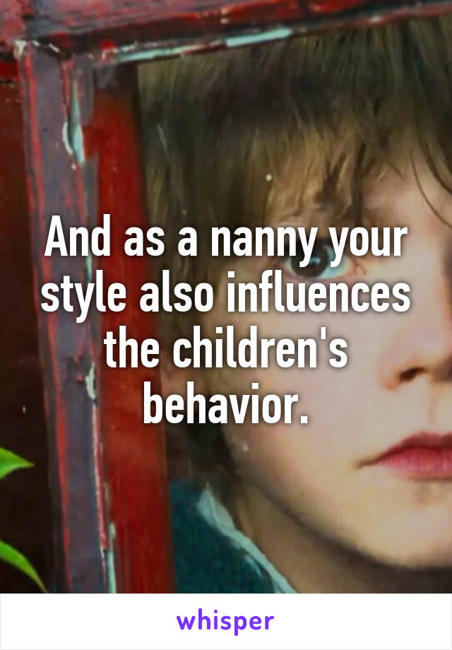 And as a nanny your style also influences the children's behavior.