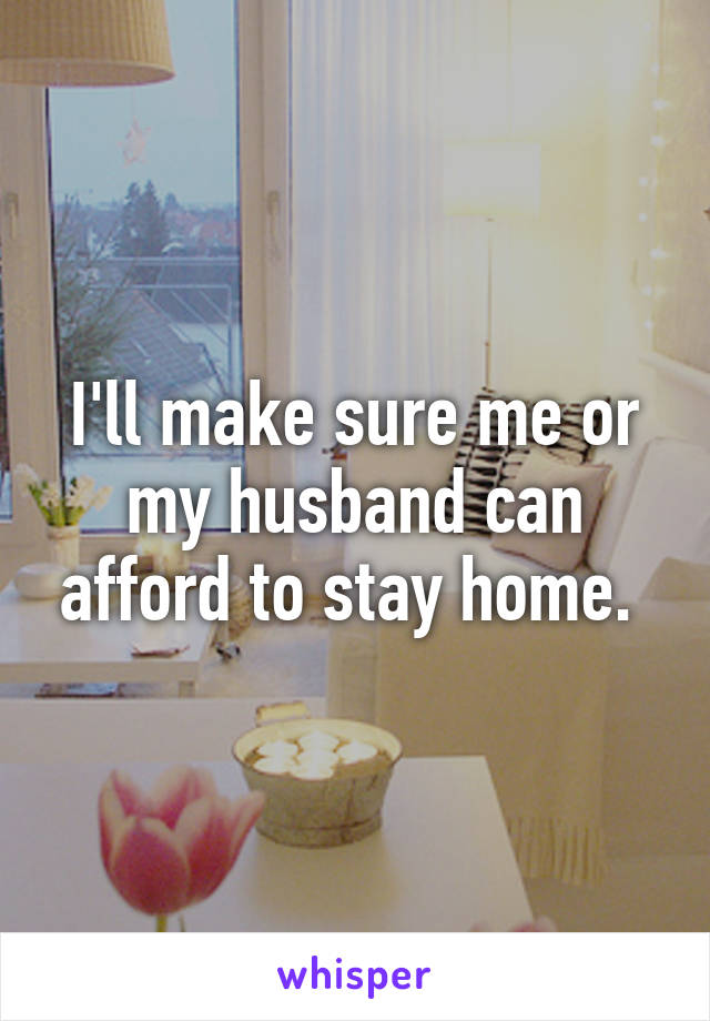 I'll make sure me or my husband can afford to stay home. 