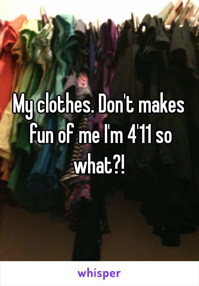 My clothes. Don't makes fun of me I'm 4'11 so what?! 