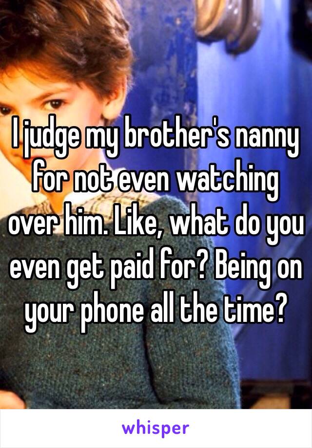 I judge my brother's nanny for not even watching over him. Like, what do you even get paid for? Being on your phone all the time?