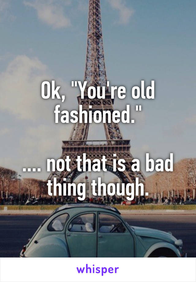 Ok, "You're old fashioned."

.... not that is a bad thing though.