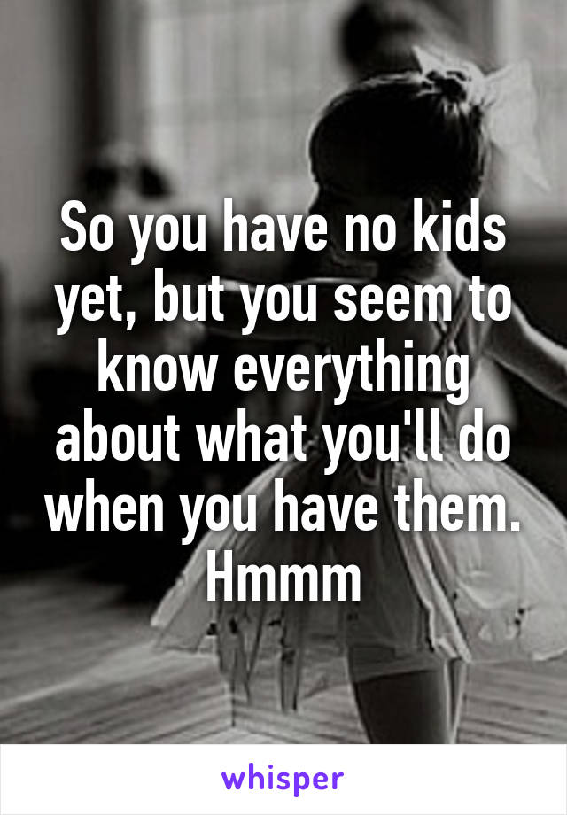 So you have no kids yet, but you seem to know everything about what you'll do when you have them. Hmmm