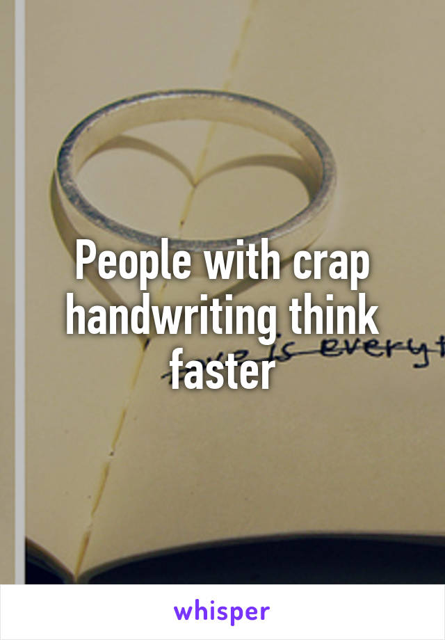 People with crap handwriting think faster