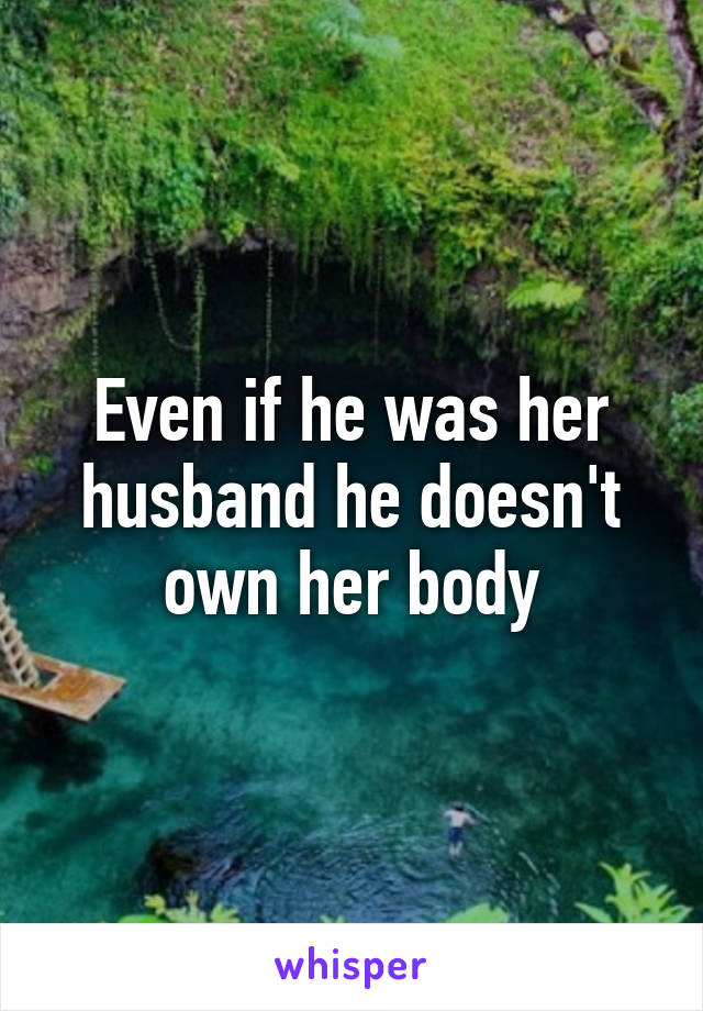 Even if he was her husband he doesn't own her body